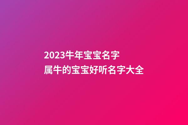 2023牛年宝宝名字 属牛的宝宝好听名字大全